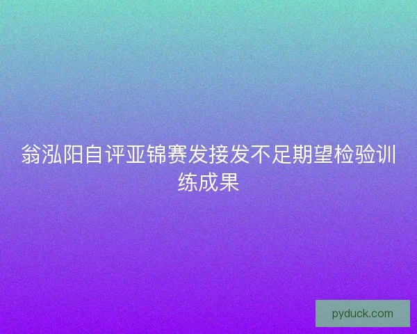 翁泓阳自评亚锦赛发接发不足期望检验训练成果