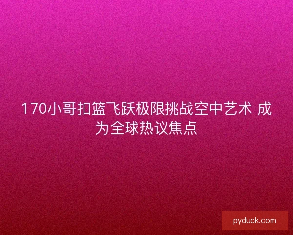 170小哥扣篮飞跃极限挑战空中艺术 成为全球热议焦点