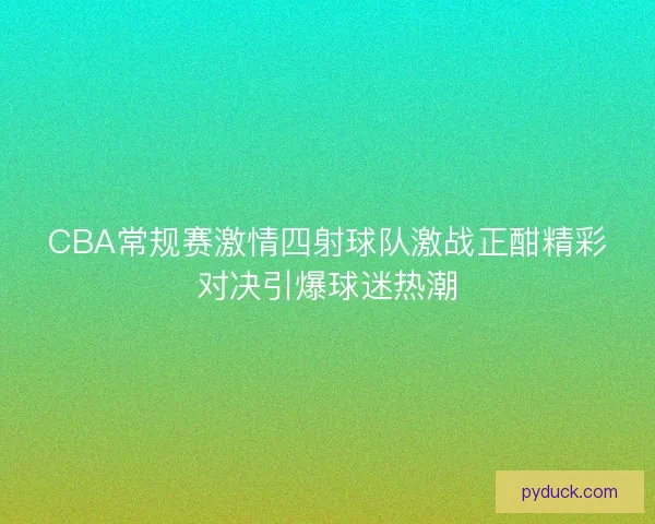 CBA常规赛激情四射球队激战正酣精彩对决引爆球迷热潮