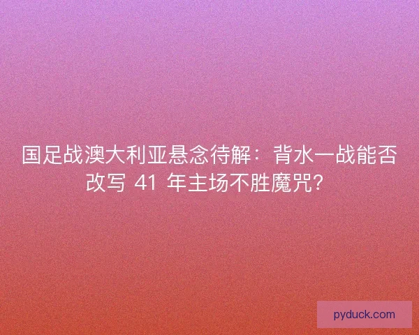 国足战澳大利亚悬念待解：背水一战能否改写 41 年主场不胜魔咒？