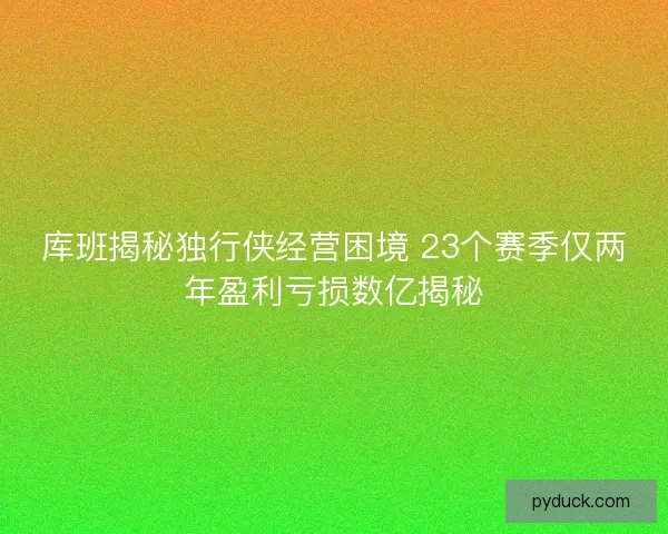 库班揭秘独行侠经营困境 23个赛季仅两年盈利亏损数亿揭秘