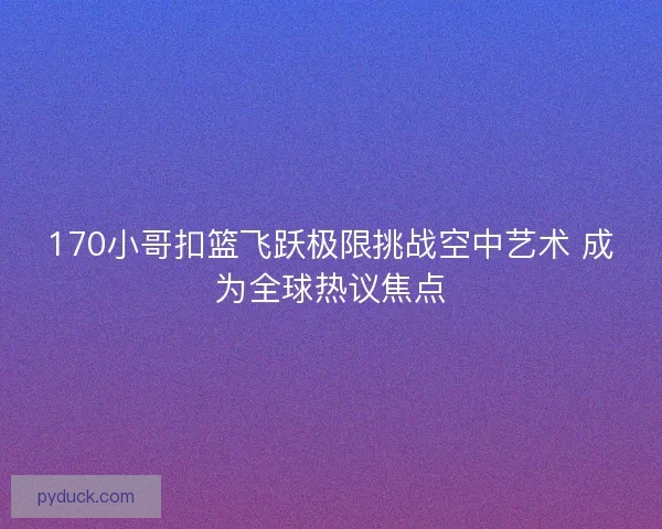 170小哥扣篮飞跃极限挑战空中艺术 成为全球热议焦点