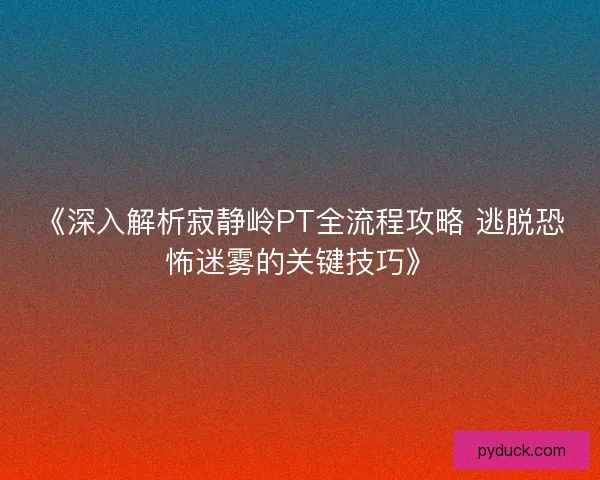 《深入解析寂静岭PT全流程攻略 逃脱恐怖迷雾的关键技巧》