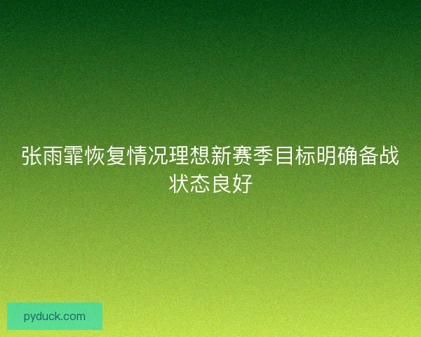 张雨霏恢复情况理想新赛季目标明确备战状态良好
