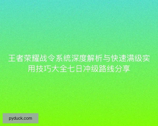 王者荣耀战令系统深度解析与快速满级实用技巧大全七日冲级路线分享