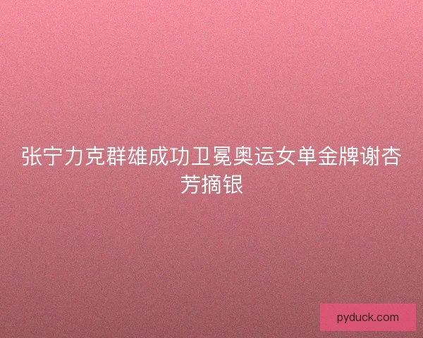 张宁力克群雄成功卫冕奥运女单金牌谢杏芳摘银