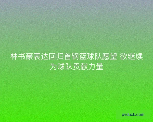 林书豪表达回归首钢篮球队愿望 欲继续为球队贡献力量