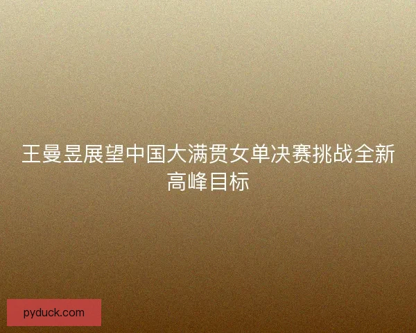 王曼昱展望中国大满贯女单决赛挑战全新高峰目标