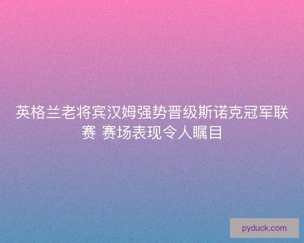 英格兰老将宾汉姆强势晋级斯诺克冠军联赛 赛场表现令人瞩目