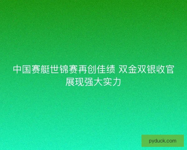 中国赛艇世锦赛再创佳绩 双金双银收官展现强大实力