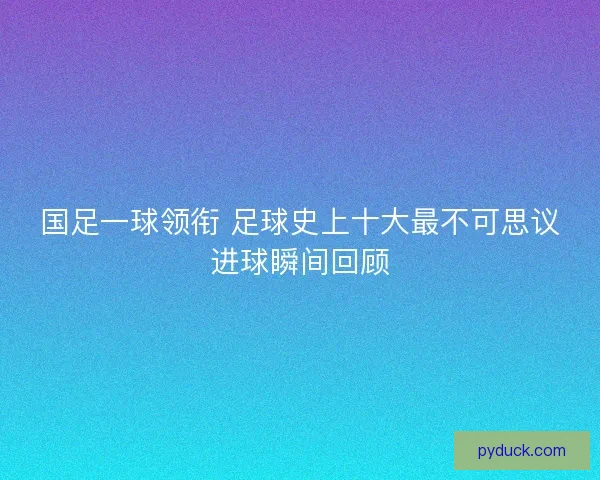 国足一球领衔 足球史上十大最不可思议进球瞬间回顾