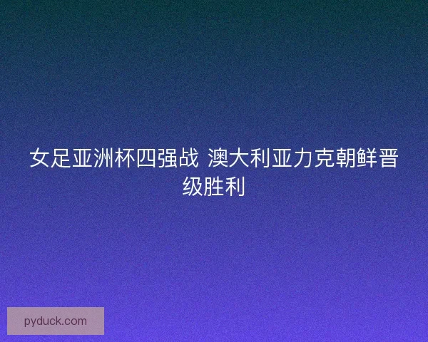 女足亚洲杯四强战 澳大利亚力克朝鲜晋级胜利