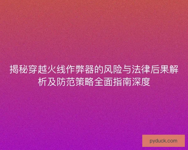 揭秘穿越火线作弊器的风险与法律后果解析及防范策略全面指南深度