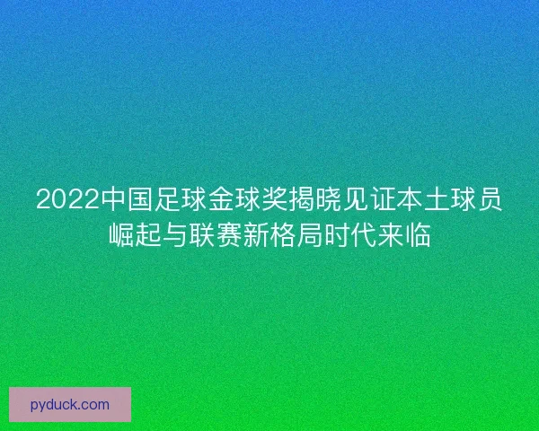 2022中国足球金球奖揭晓见证本土球员崛起与联赛新格局时代来临