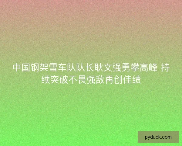 中国钢架雪车队队长耿文强勇攀高峰 持续突破不畏强敌再创佳绩