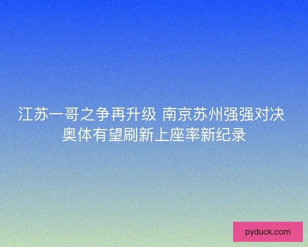 江苏一哥之争再升级 南京苏州强强对决 奥体有望刷新上座率新纪录