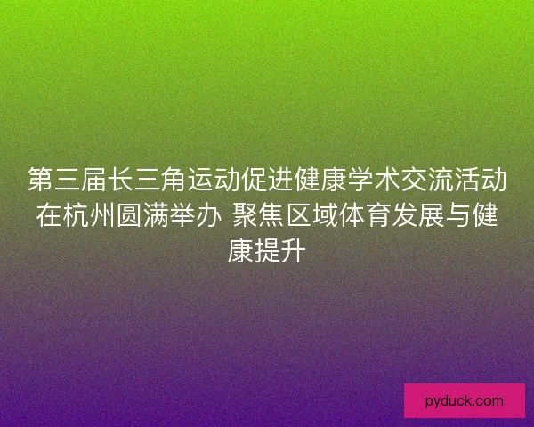 第三届长三角运动促进健康学术交流活动在杭州圆满举办 聚焦区域体育发展与健康提升